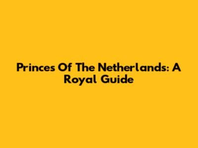 Princes Of The Netherlands: A Royal Guide