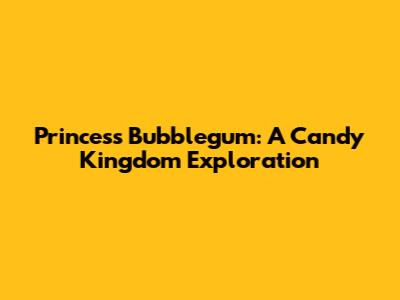 Princess Bubblegum: A Candy Kingdom Exploration