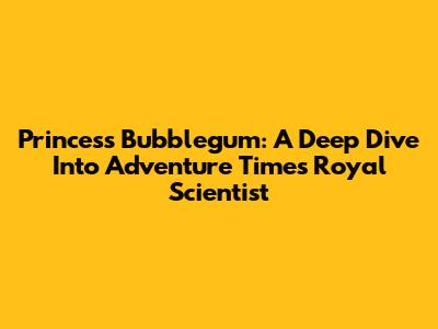 Princess Bubblegum: A Deep Dive Into Adventure Time's Royal Scientist
