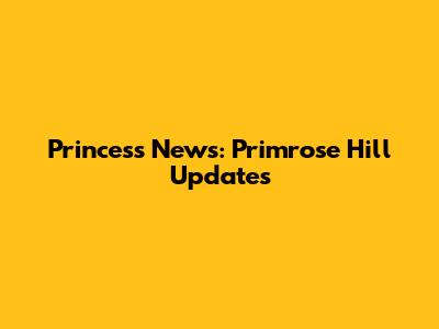 Princess News: Primrose Hill Updates