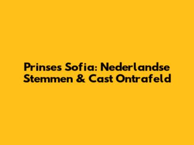 Prinses Sofia: Nederlandse Stemmen & Cast Ontrafeld