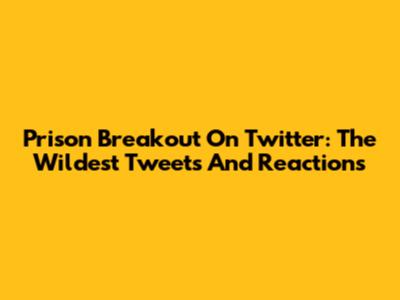 Prison Breakout On Twitter: The Wildest Tweets And Reactions