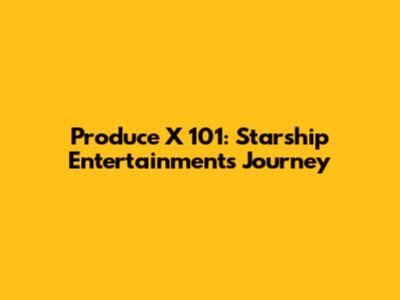 Produce X 101: Starship Entertainment's Journey