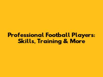 Professional Football Players: Skills, Training & More