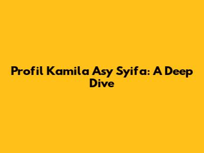 Profil Kamila Asy Syifa: A Deep Dive