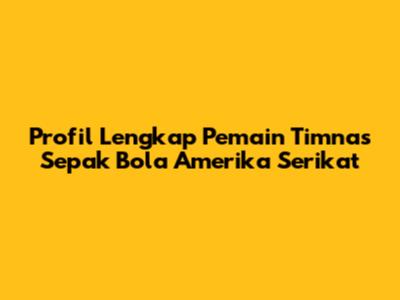 Profil Lengkap Pemain Timnas Sepak Bola Amerika Serikat
