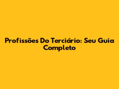 Profissões Do Terciário: Seu Guia Completo