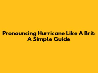 Pronouncing 'Hurricane' Like A Brit: A Simple Guide