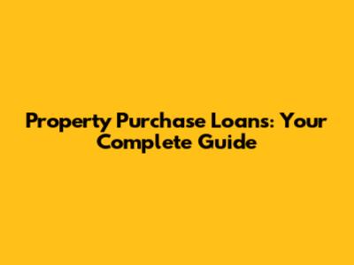 Property Purchase Loans: Your Complete Guide