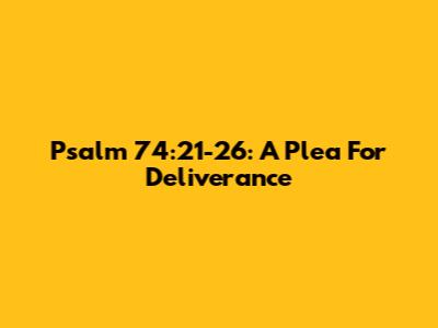 Psalm 74:21-26: A Plea For Deliverance