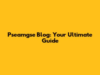 Pseamgse Blog: Your Ultimate Guide