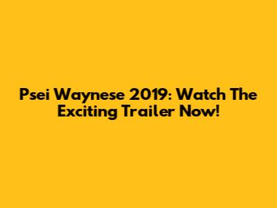 Psei Waynese 2019: Watch The Exciting Trailer Now!