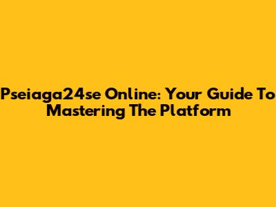 Pseiaga24se Online: Your Guide To Mastering The Platform