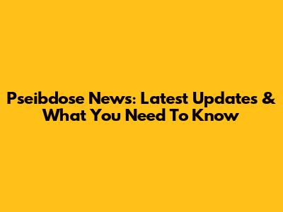 Pseibdose News: Latest Updates & What You Need To Know