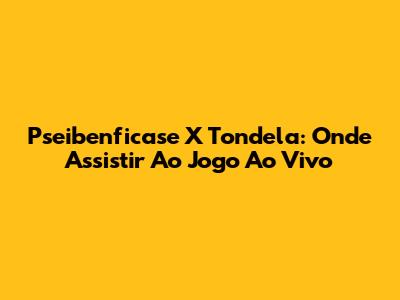 Pseibenficase X Tondela: Onde Assistir Ao Jogo Ao Vivo