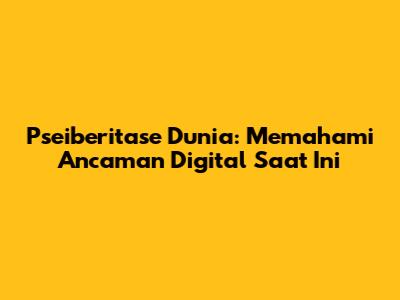 Pseiberitase Dunia: Memahami Ancaman Digital Saat Ini