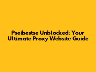 Pseibestse Unblocked: Your Ultimate Proxy Website Guide