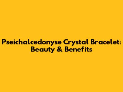 Pseichalcedonyse Crystal Bracelet: Beauty & Benefits