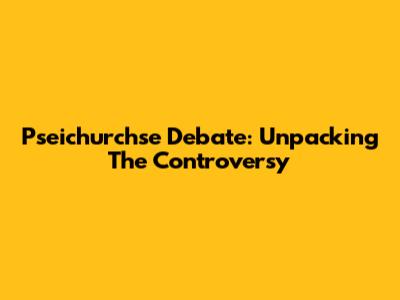 Pseichurchse Debate: Unpacking The Controversy