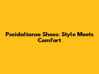 Pseidaltonse Shoes: Style Meets Comfort
