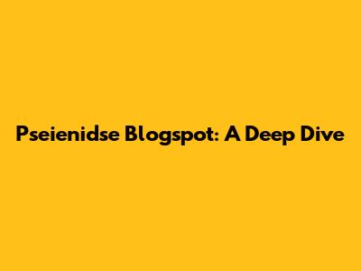 Pseienidse Blogspot: A Deep Dive