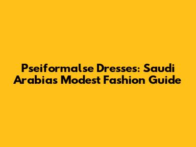 Pseiformalse Dresses: Saudi Arabia's Modest Fashion Guide