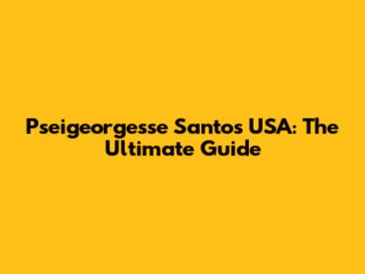 Pseigeorgesse Santos USA: The Ultimate Guide