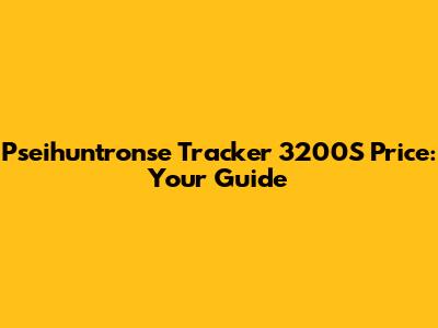 Pseihuntronse Tracker 3200S Price: Your Guide