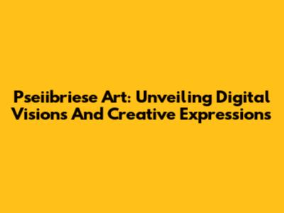 Pseiibriese Art: Unveiling Digital Visions And Creative Expressions