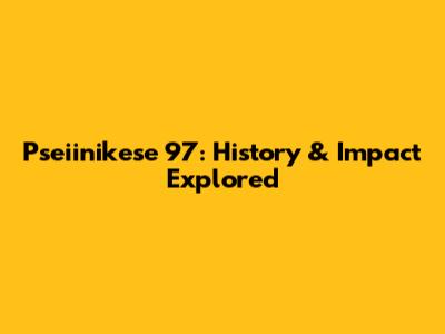Pseiinikese 97: History & Impact Explored