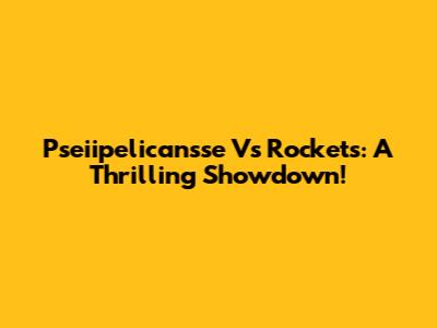 Pseiipelicansse Vs Rockets: A Thrilling Showdown!