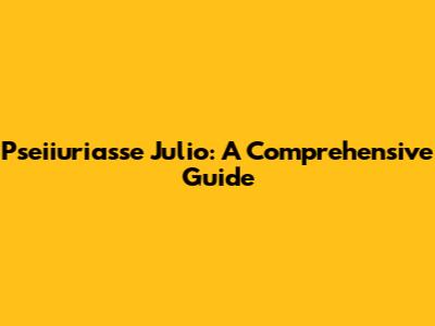 Pseiiuriasse Julio: A Comprehensive Guide