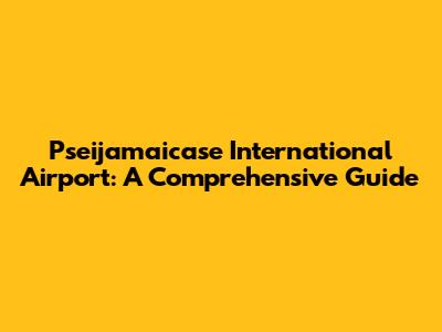 Pseijamaicase International Airport: A Comprehensive Guide