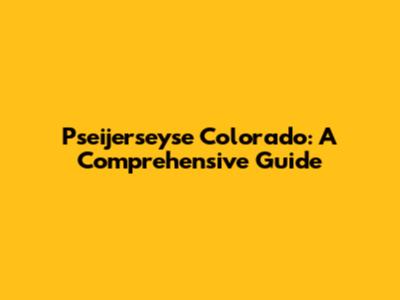Pseijerseyse Colorado: A Comprehensive Guide
