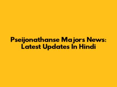 Pseijonathanse Majors News: Latest Updates In Hindi