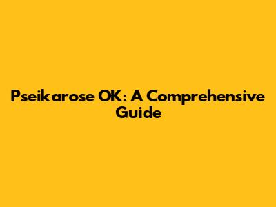 Pseikarose OK: A Comprehensive Guide