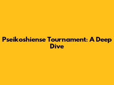 Pseikoshiense Tournament: A Deep Dive