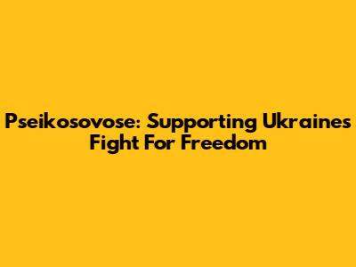 Pseikosovose: Supporting Ukraine's Fight For Freedom