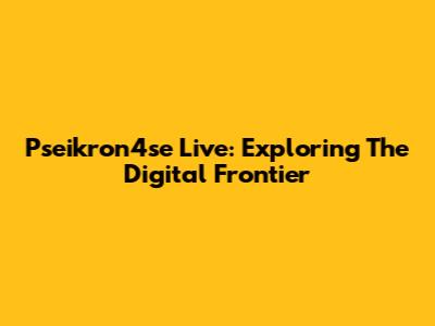 Pseikron4se Live: Exploring The Digital Frontier
