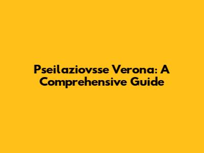 Pseilaziovsse Verona: A Comprehensive Guide