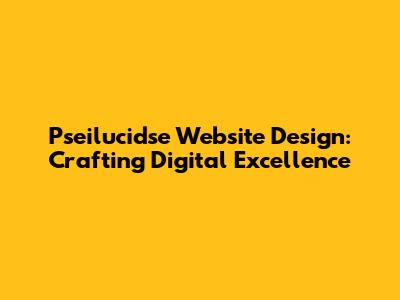 Pseilucidse Website Design: Crafting Digital Excellence