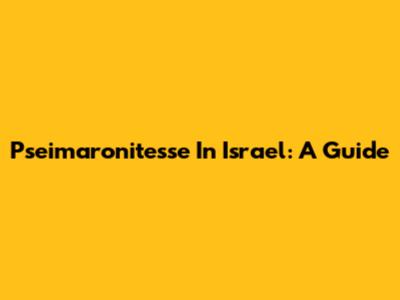 Pseimaronitesse In Israel: A Guide