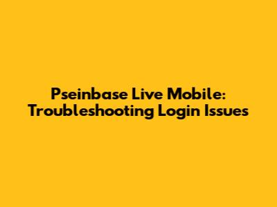 Pseinbase Live Mobile: Troubleshooting Login Issues