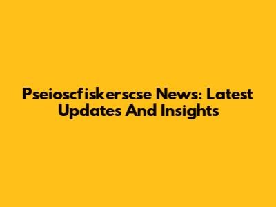 Pseioscfiskerscse News: Latest Updates And Insights