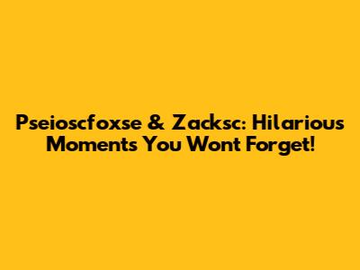 Pseioscfoxse & Zacksc: Hilarious Moments You Won't Forget!