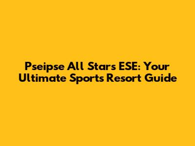 Pseipse All Stars ESE: Your Ultimate Sports Resort Guide