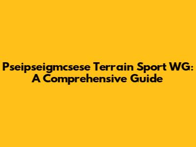Pseipseigmcsese Terrain Sport WG: A Comprehensive Guide