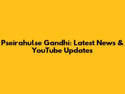 Pseirahulse Gandhi: Latest News & YouTube Updates