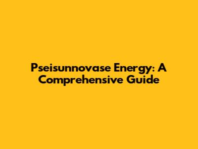 Pseisunnovase Energy: A Comprehensive Guide