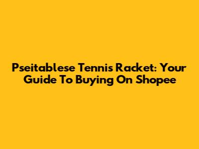 Pseitablese Tennis Racket: Your Guide To Buying On Shopee